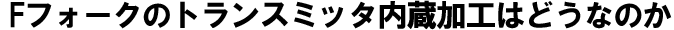 Fフォークのトランスミッタ内蔵加工はどうなのか？