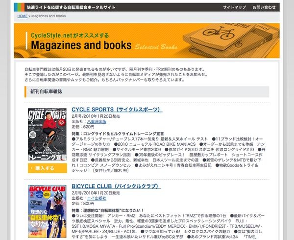 　サイクルスタイルの「書籍・雑誌コーナー」に自転車関連の文庫本、ムック、臨時増刊号などを追加しました。また自転車専門誌も最新刊となる1月20日（一部15日）発売の2010年2月号まで、その内容がチェックできます。ボタンを押してそのまま購入できますので、チェック